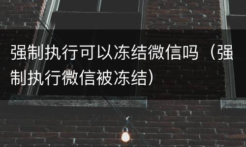 强制执行可以冻结微信吗（强制执行微信被冻结）