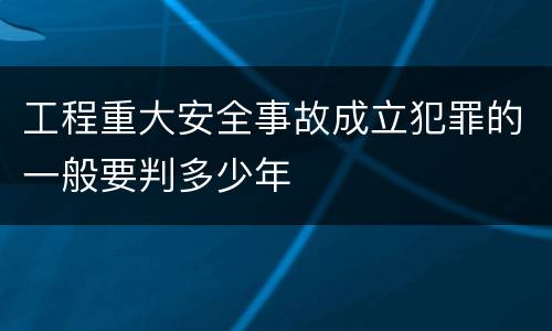 工程重大安全事故成立犯罪的一般要判多少年