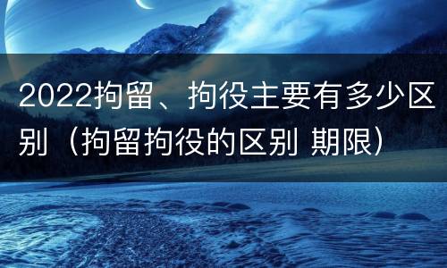 2022拘留、拘役主要有多少区别（拘留拘役的区别 期限）