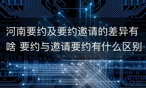 河南要约及要约邀请的差异有啥 要约与邀请要约有什么区别