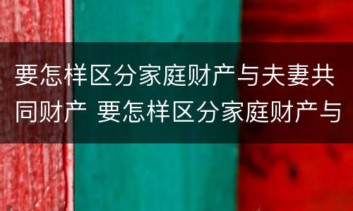 要怎样区分家庭财产与夫妻共同财产 要怎样区分家庭财产与夫妻共同财产呢