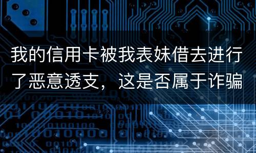 我的信用卡被我表妹借去进行了恶意透支，这是否属于诈骗