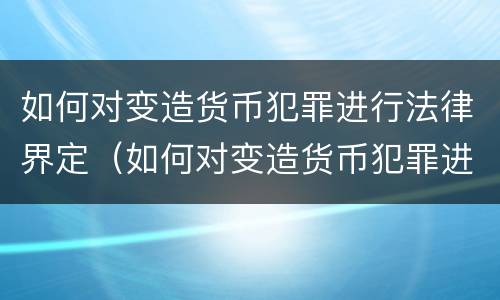 如何对变造货币犯罪进行法律界定（如何对变造货币犯罪进行法律界定处理）