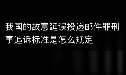 我国的故意延误投递邮件罪刑事追诉标准是怎么规定