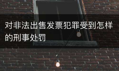 对非法出售发票犯罪受到怎样的刑事处罚