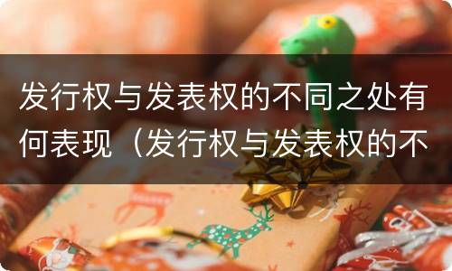 发行权与发表权的不同之处有何表现（发行权与发表权的不同之处有何表现）