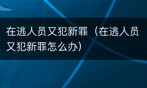 在逃人员又犯新罪（在逃人员又犯新罪怎么办）