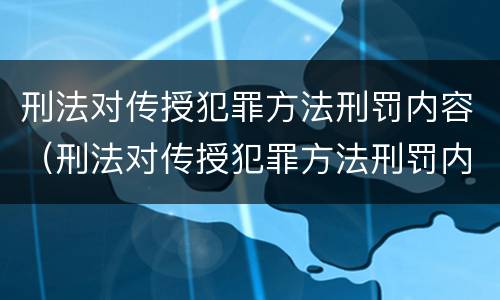 刑法对传授犯罪方法刑罚内容（刑法对传授犯罪方法刑罚内容的规定）