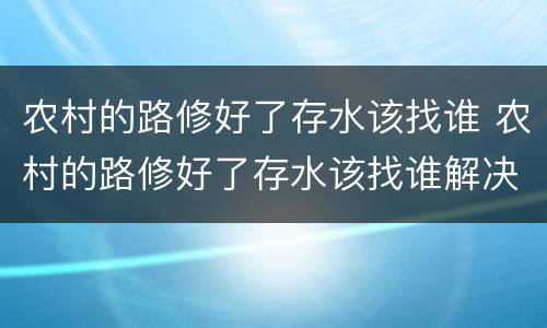 农村的路修好了存水该找谁 农村的路修好了存水该找谁解决