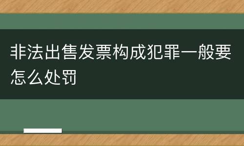 非法出售发票构成犯罪一般要怎么处罚