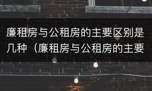 廉租房与公租房的主要区别是几种（廉租房与公租房的主要区别是几种情况）