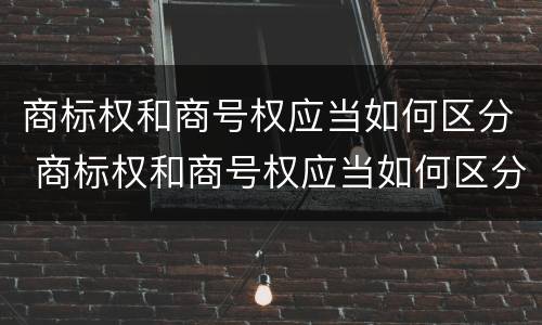 商标权和商号权应当如何区分 商标权和商号权应当如何区分出来