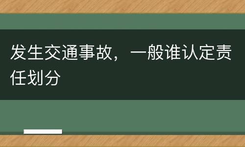 发生交通事故，一般谁认定责任划分