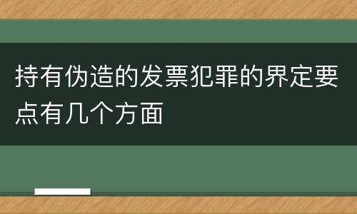 持有伪造的发票犯罪的界定要点有几个方面