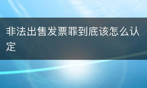 非法出售发票罪到底该怎么认定