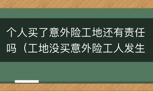 个人买了意外险工地还有责任吗（工地没买意外险工人发生意外了怎么办）