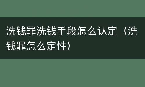 洗钱罪洗钱手段怎么认定（洗钱罪怎么定性）