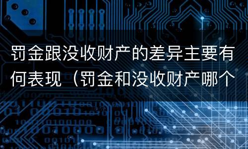 罚金跟没收财产的差异主要有何表现（罚金和没收财产哪个严重）