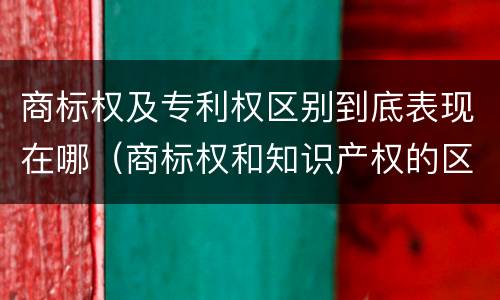 商标权及专利权区别到底表现在哪（商标权和知识产权的区别）