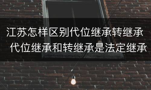 江苏怎样区别代位继承转继承 代位继承和转继承是法定继承吗