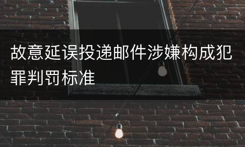 故意延误投递邮件涉嫌构成犯罪判罚标准