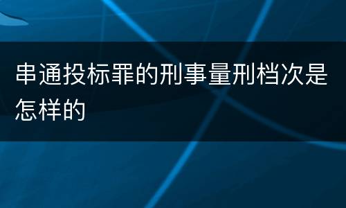 串通投标罪的刑事量刑档次是怎样的