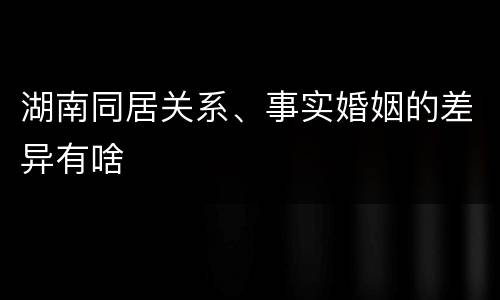 湖南同居关系、事实婚姻的差异有啥