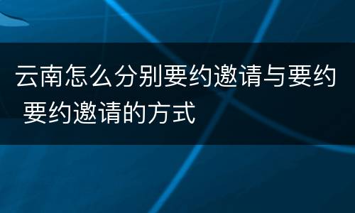 云南怎么分别要约邀请与要约 要约邀请的方式