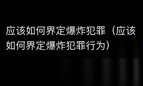 应该如何界定爆炸犯罪（应该如何界定爆炸犯罪行为）