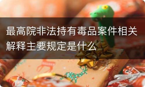 最高院非法持有毒品案件相关解释主要规定是什么