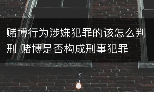 赌博行为涉嫌犯罪的该怎么判刑 赌博是否构成刑事犯罪