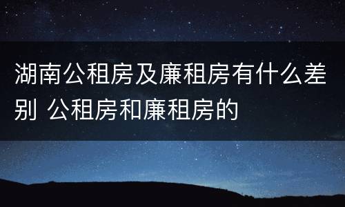 湖南公租房及廉租房有什么差别 公租房和廉租房的