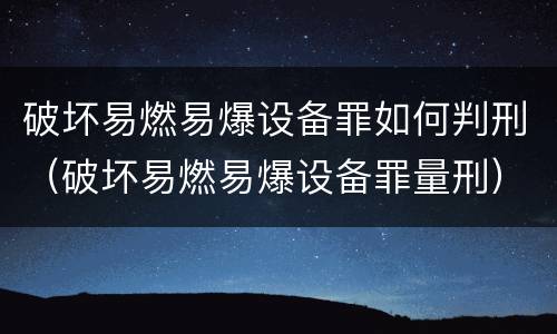 破坏易燃易爆设备罪如何判刑（破坏易燃易爆设备罪量刑）