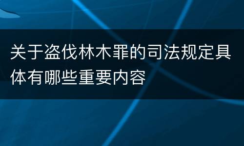 关于盗伐林木罪的司法规定具体有哪些重要内容