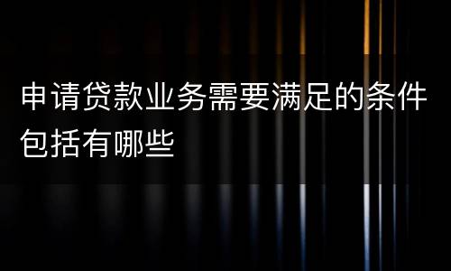 申请贷款业务需要满足的条件包括有哪些