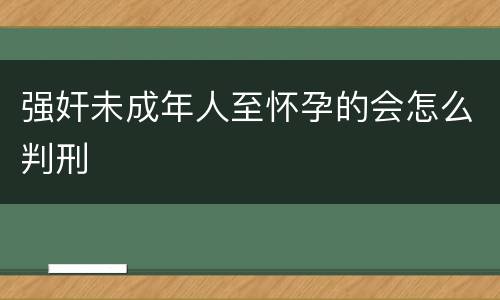 强奸未成年人至怀孕的会怎么判刑