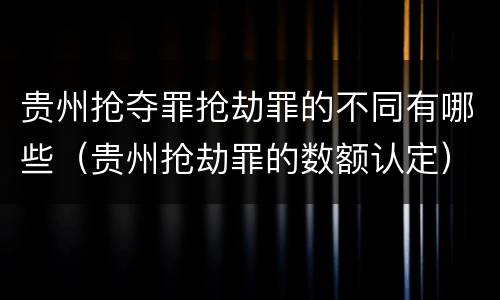 贵州抢夺罪抢劫罪的不同有哪些（贵州抢劫罪的数额认定）