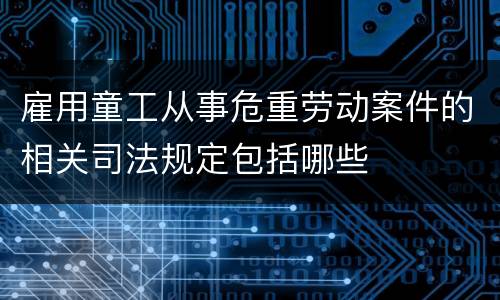 雇用童工从事危重劳动案件的相关司法规定包括哪些