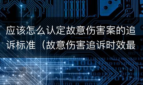 应该怎么认定故意伤害案的追诉标准（故意伤害追诉时效最新规定）