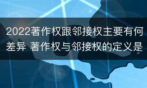 2022著作权跟邻接权主要有何差异 著作权与邻接权的定义是什么