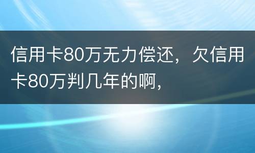 信用卡80万无力偿还，欠信用卡80万判几年的啊，