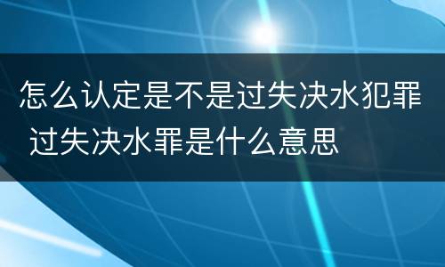 怎么认定是不是过失决水犯罪 过失决水罪是什么意思