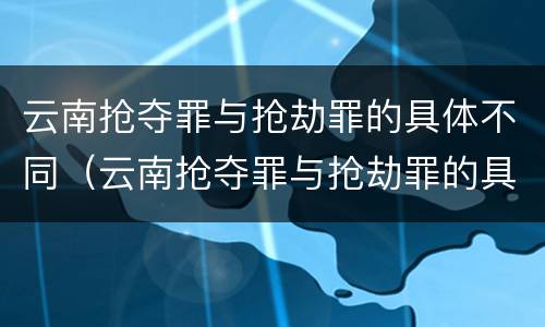 云南抢夺罪与抢劫罪的具体不同（云南抢夺罪与抢劫罪的具体不同点）