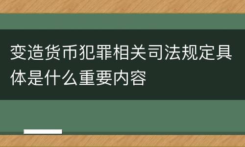 变造货币犯罪相关司法规定具体是什么重要内容