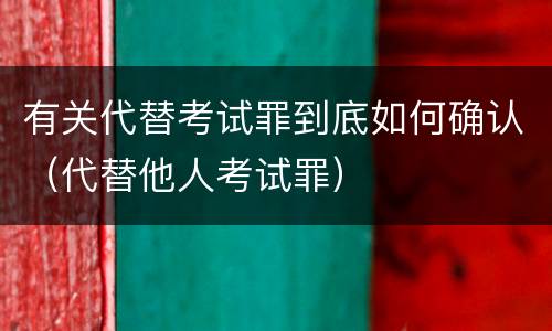 有关代替考试罪到底如何确认（代替他人考试罪）