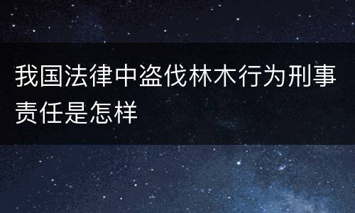 我国法律中盗伐林木行为刑事责任是怎样