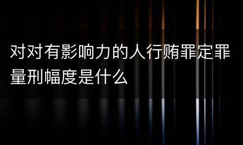 对对有影响力的人行贿罪定罪量刑幅度是什么