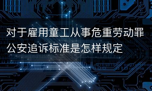 对于雇用童工从事危重劳动罪公安追诉标准是怎样规定