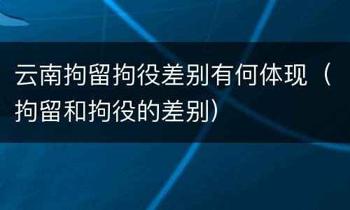 云南拘留拘役差别有何体现（拘留和拘役的差别）