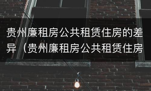 贵州廉租房公共租赁住房的差异（贵州廉租房公共租赁住房的差异有哪些）